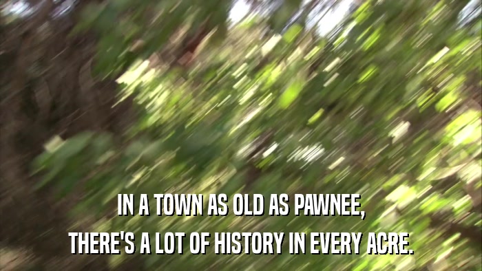 IN A TOWN AS OLD AS PAWNEE, THERE'S A LOT OF HISTORY IN EVERY ACRE. 