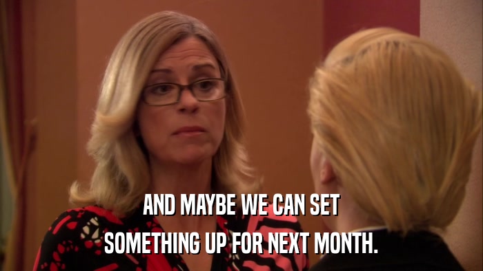 AND MAYBE WE CAN SET SOMETHING UP FOR NEXT MONTH. 