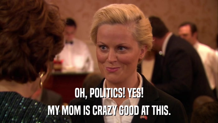 OH, POLITICS! YES! MY MOM IS CRAZY GOOD AT THIS. 