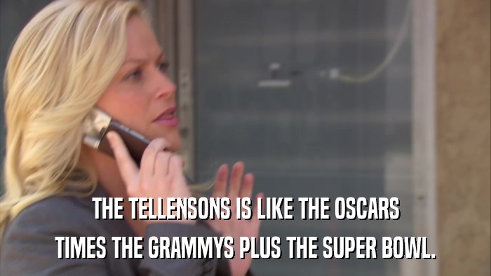 THE TELLENSONS IS LIKE THE OSCARS TIMES THE GRAMMYS PLUS THE SUPER BOWL. 