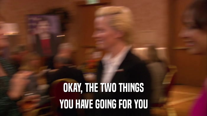 OKAY, THE TWO THINGS YOU HAVE GOING FOR YOU 