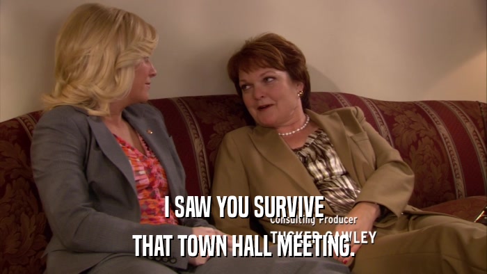 I SAW YOU SURVIVE THAT TOWN HALL MEETING. 