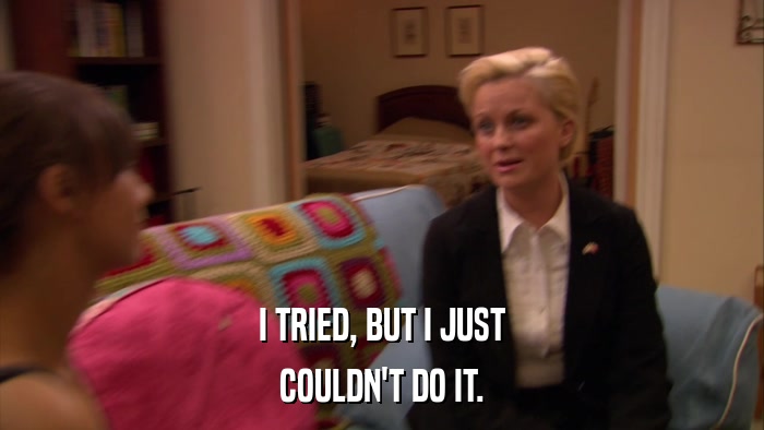 I TRIED, BUT I JUST COULDN'T DO IT. 