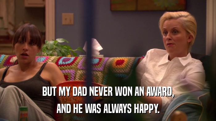 BUT MY DAD NEVER WON AN AWARD, AND HE WAS ALWAYS HAPPY. 