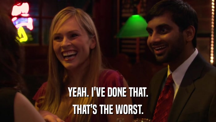 YEAH. I'VE DONE THAT. THAT'S THE WORST. 
