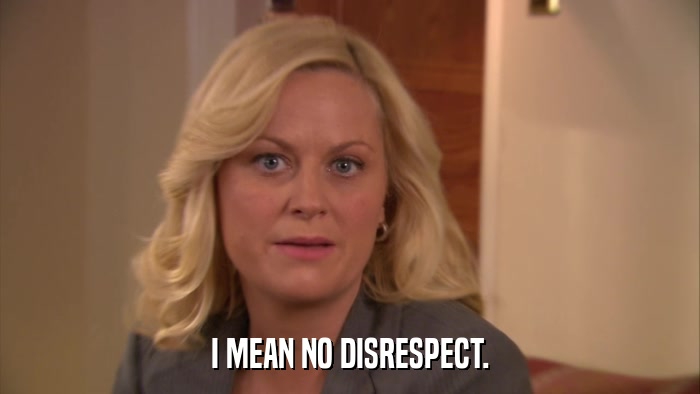 I MEAN NO DISRESPECT.  
