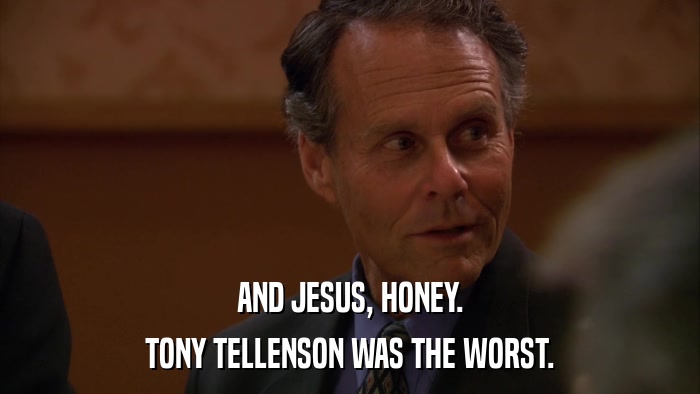 AND JESUS, HONEY. TONY TELLENSON WAS THE WORST. 