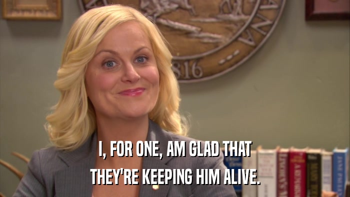 I, FOR ONE, AM GLAD THAT THEY'RE KEEPING HIM ALIVE. 