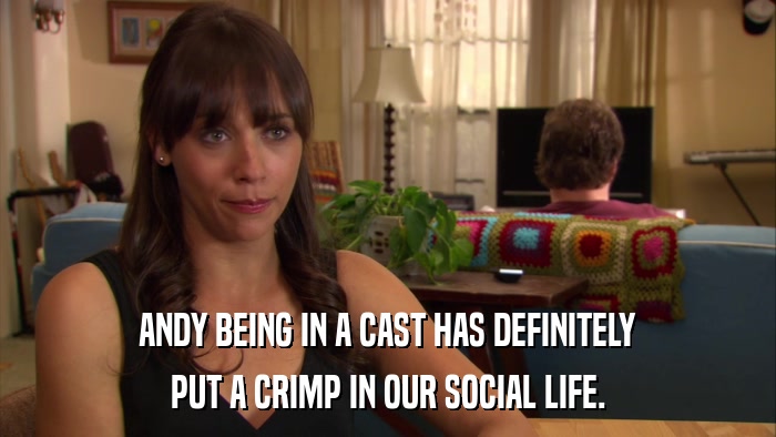 ANDY BEING IN A CAST HAS DEFINITELY PUT A CRIMP IN OUR SOCIAL LIFE. 