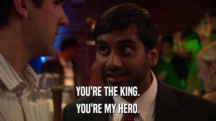 YOU'RE THE KING. YOU'RE MY HERO. 