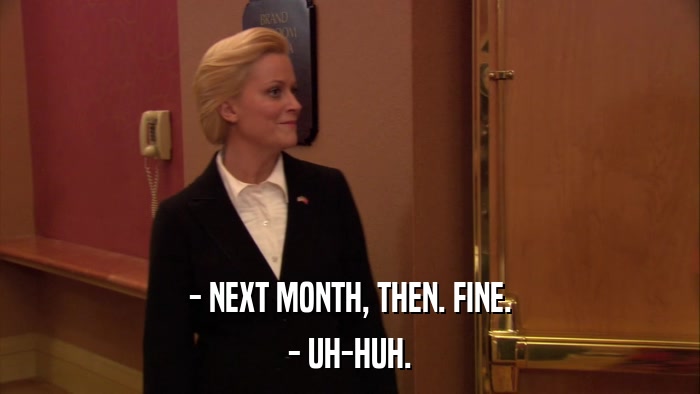 - NEXT MONTH, THEN. FINE. - UH-HUH. 
