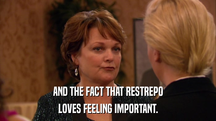 AND THE FACT THAT RESTREPO LOVES FEELING IMPORTANT. 