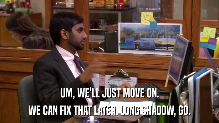UM, WE'LL JUST MOVE ON. WE CAN FIX THAT LATER. LONG SHADOW, GO. 