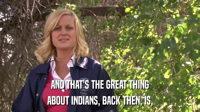 AND THAT'S THE GREAT THING ABOUT INDIANS, BACK THEN, IS, 