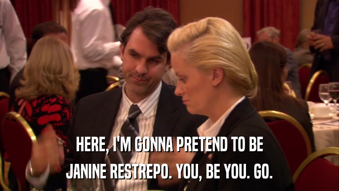 HERE, I'M GONNA PRETEND TO BE JANINE RESTREPO. YOU, BE YOU. GO. 