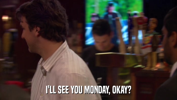 I'LL SEE YOU MONDAY, OKAY?  