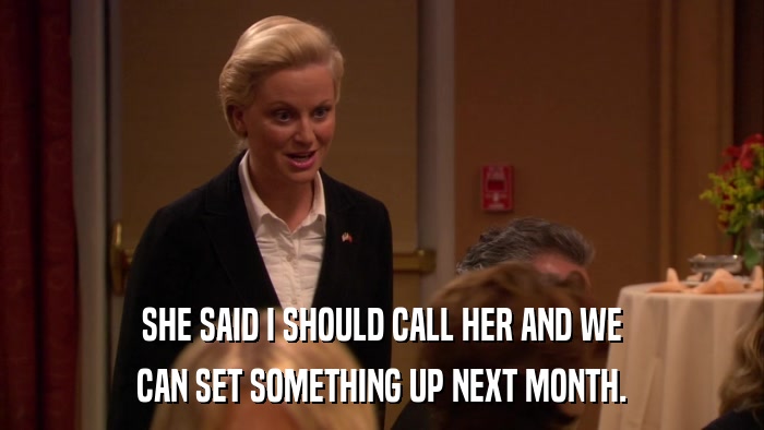 SHE SAID I SHOULD CALL HER AND WE CAN SET SOMETHING UP NEXT MONTH. 