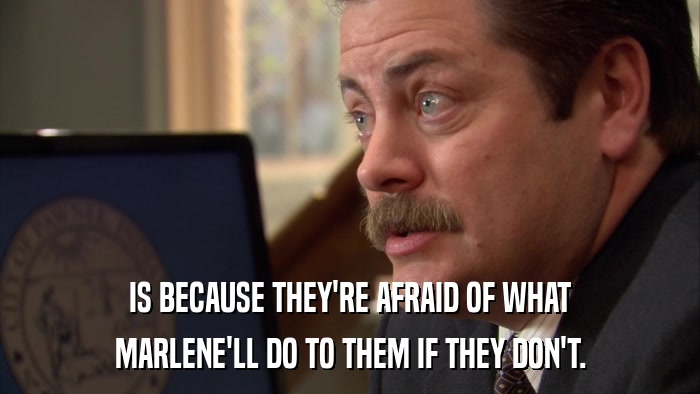 IS BECAUSE THEY'RE AFRAID OF WHAT MARLENE'LL DO TO THEM IF THEY DON'T. 