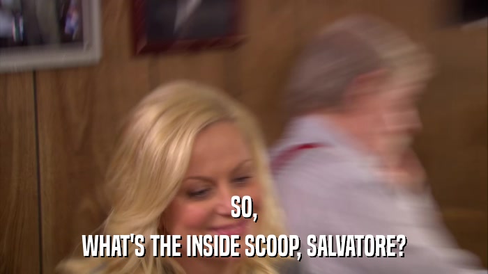 SO, WHAT'S THE INSIDE SCOOP, SALVATORE? 