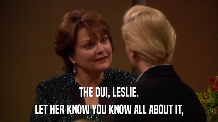 THE DUI, LESLIE. LET HER KNOW YOU KNOW ALL ABOUT IT, 