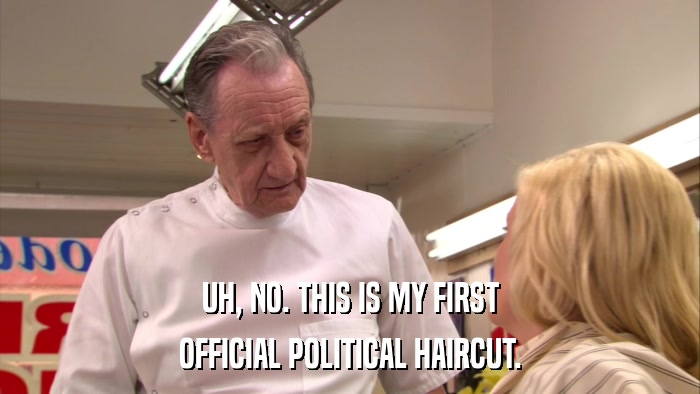 UH, NO. THIS IS MY FIRST OFFICIAL POLITICAL HAIRCUT. 