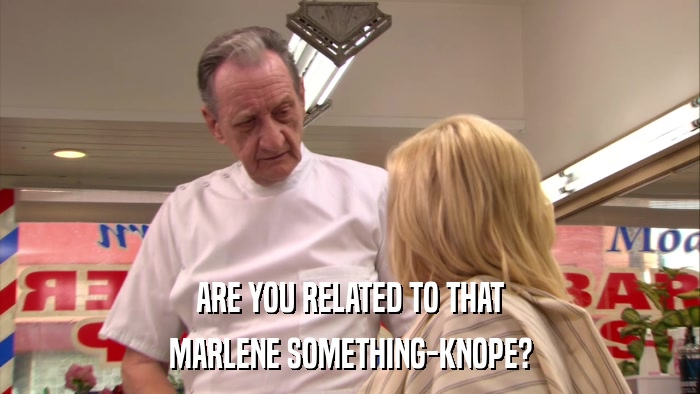 ARE YOU RELATED TO THAT MARLENE SOMETHING-KNOPE? 