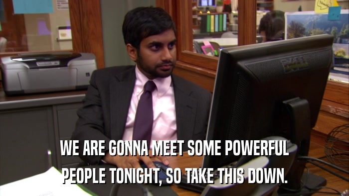 WE ARE GONNA MEET SOME POWERFUL PEOPLE TONIGHT, SO TAKE THIS DOWN. 