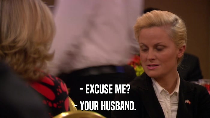 - EXCUSE ME? - YOUR HUSBAND. 