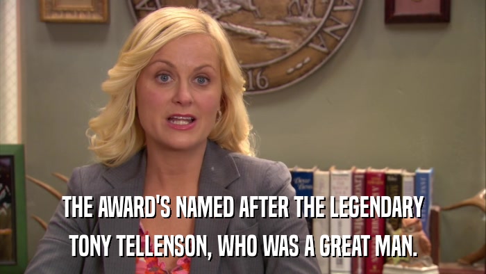 THE AWARD'S NAMED AFTER THE LEGENDARY TONY TELLENSON, WHO WAS A GREAT MAN. 