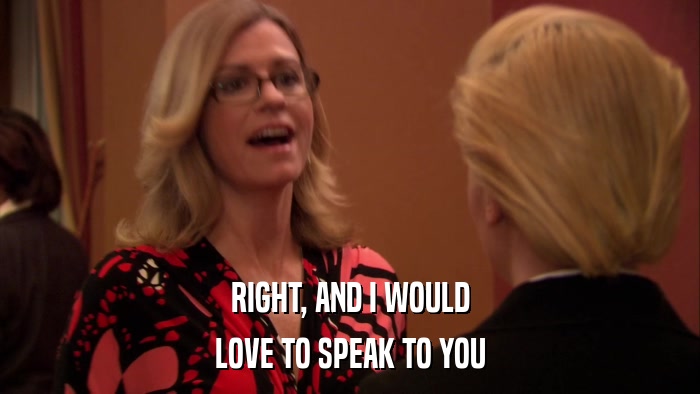 RIGHT, AND I WOULD LOVE TO SPEAK TO YOU 