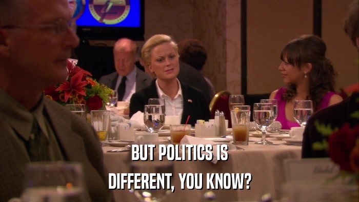 BUT POLITICS IS DIFFERENT, YOU KNOW? 