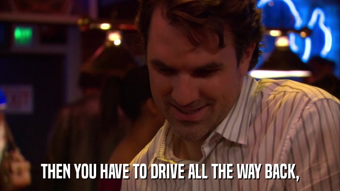 THEN YOU HAVE TO DRIVE ALL THE WAY BACK,  