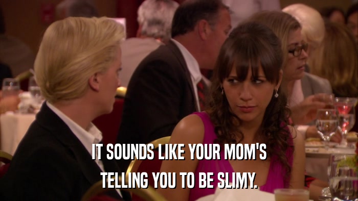 IT SOUNDS LIKE YOUR MOM'S TELLING YOU TO BE SLIMY. 
