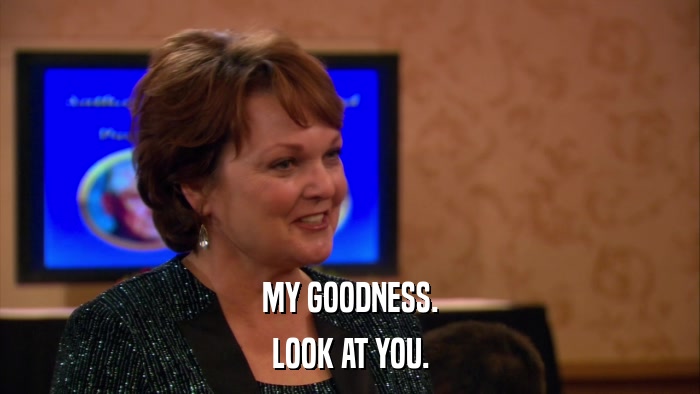 MY GOODNESS. LOOK AT YOU. 