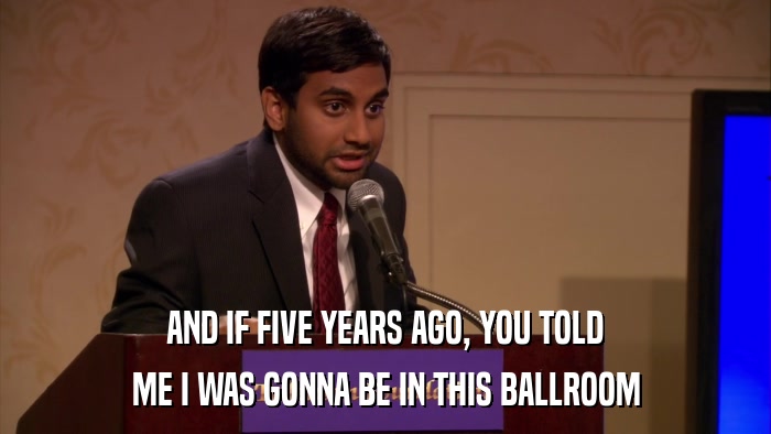 AND IF FIVE YEARS AGO, YOU TOLD ME I WAS GONNA BE IN THIS BALLROOM 