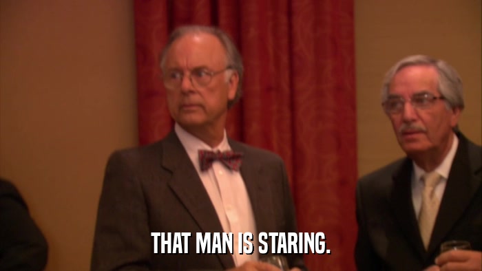 THAT MAN IS STARING.  