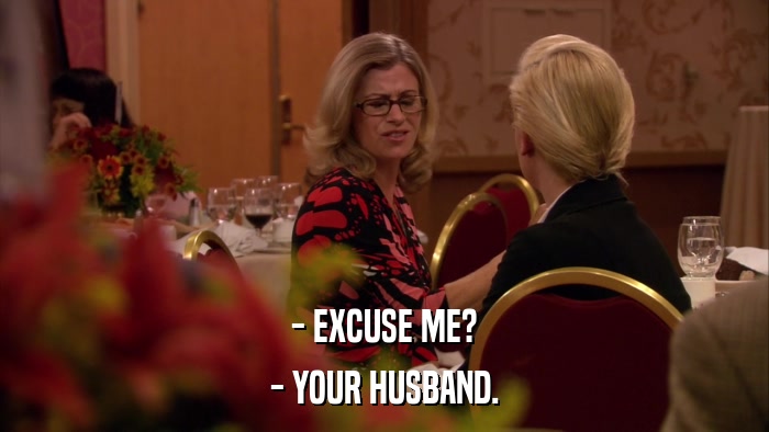 - EXCUSE ME? - YOUR HUSBAND. 