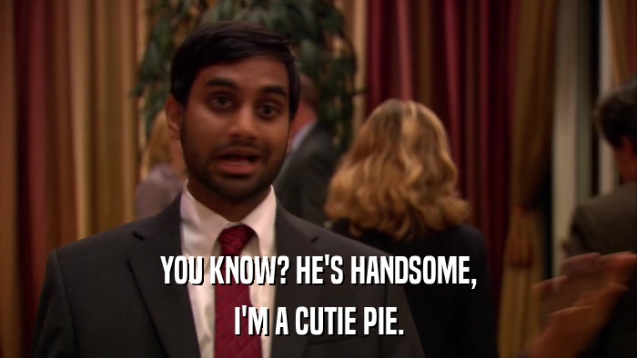 YOU KNOW? HE'S HANDSOME, I'M A CUTIE PIE. 