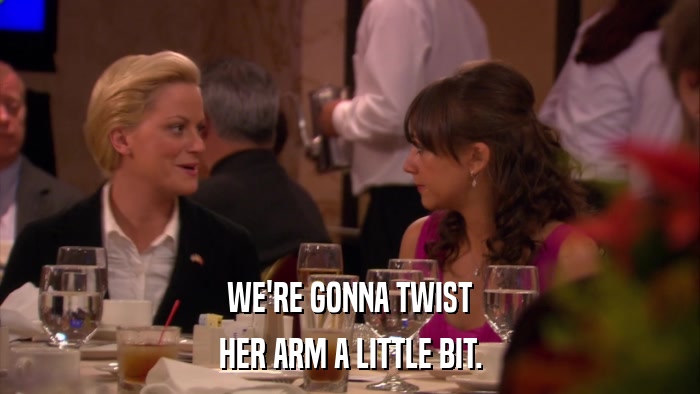 WE'RE GONNA TWIST HER ARM A LITTLE BIT. 