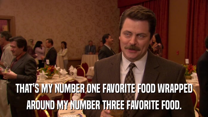 THAT'S MY NUMBER ONE FAVORITE FOOD WRAPPED AROUND MY NUMBER THREE FAVORITE FOOD. 
