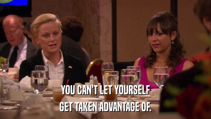 YOU CAN'T LET YOURSELF GET TAKEN ADVANTAGE OF. 
