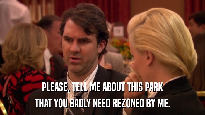 PLEASE, TELL ME ABOUT THIS PARK THAT YOU BADLY NEED REZONED BY ME. 