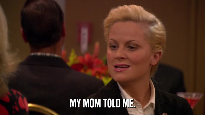 MY MOM TOLD ME.  