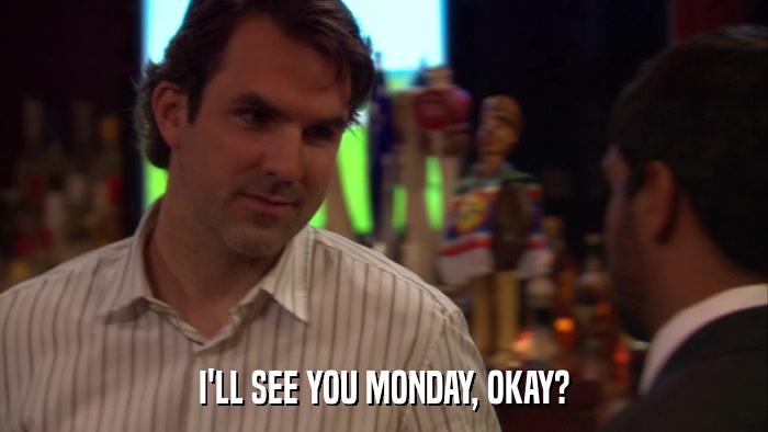 I'LL SEE YOU MONDAY, OKAY?  