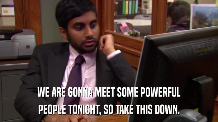 WE ARE GONNA MEET SOME POWERFUL PEOPLE TONIGHT, SO TAKE THIS DOWN. 