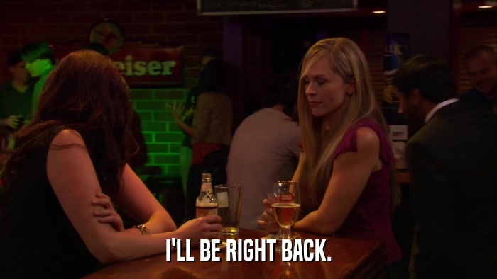 I'LL BE RIGHT BACK.  
