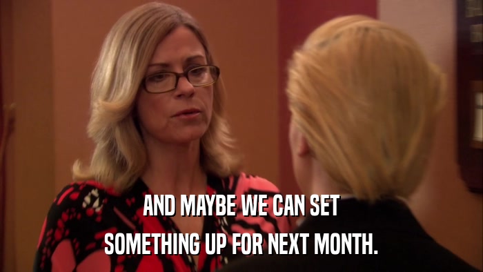 AND MAYBE WE CAN SET SOMETHING UP FOR NEXT MONTH. 