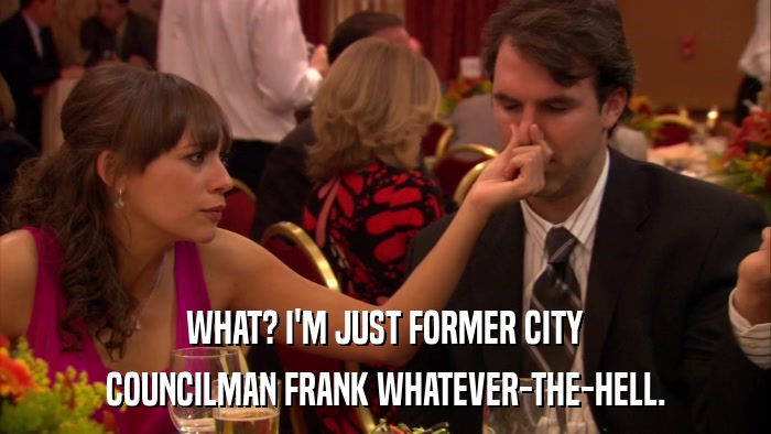 WHAT? I'M JUST FORMER CITY COUNCILMAN FRANK WHATEVER-THE-HELL. 