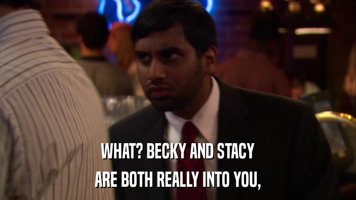 WHAT? BECKY AND STACY ARE BOTH REALLY INTO YOU, 