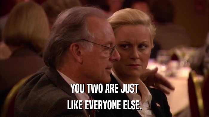 YOU TWO ARE JUST LIKE EVERYONE ELSE. 
